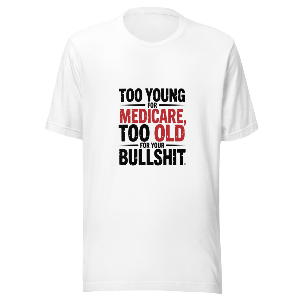 Too Young For Medicare, Too Old For Your Bullshit - tshirt