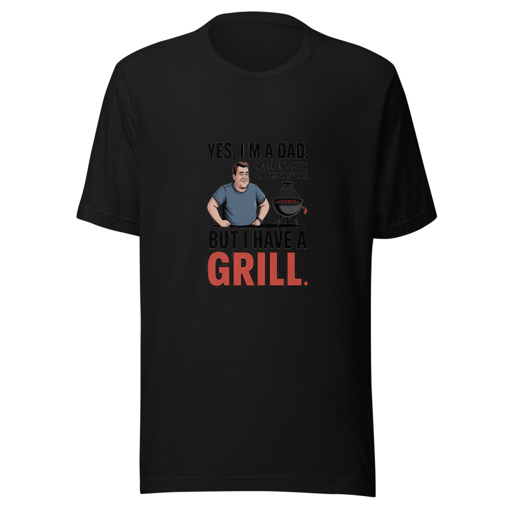 YES, I'M A DAD. NO, I DON'T HAVE ALL THE ANSWERS. BUT I HAVE A GRILL. - tshirt