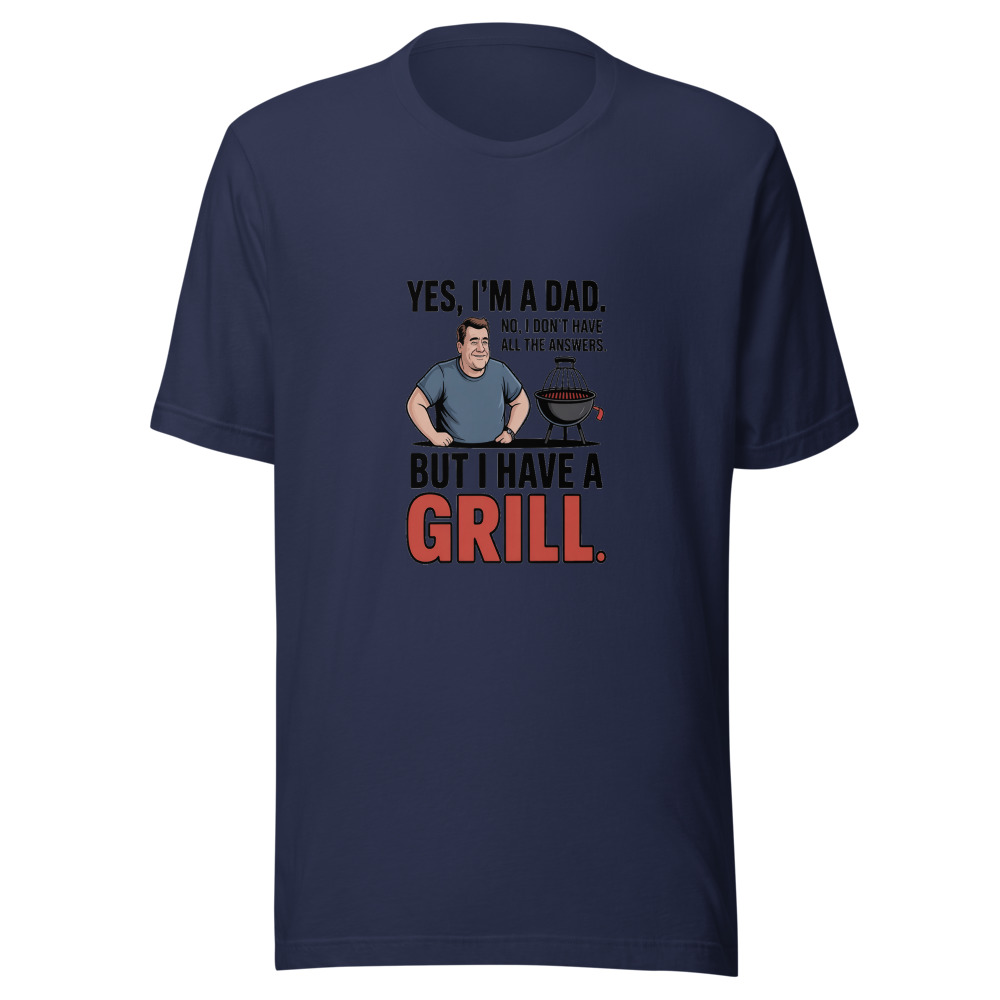 YES, I'M A DAD. NO, I DON'T HAVE ALL THE ANSWERS. BUT I HAVE A GRILL. - tshirt