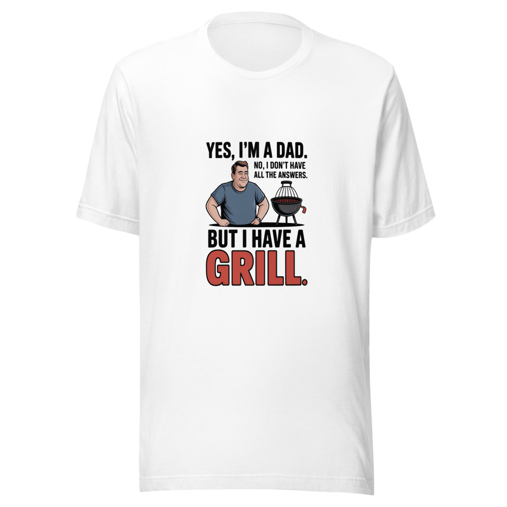 YES, I'M A DAD. NO, I DON'T HAVE ALL THE ANSWERS. BUT I HAVE A GRILL. - tshirt