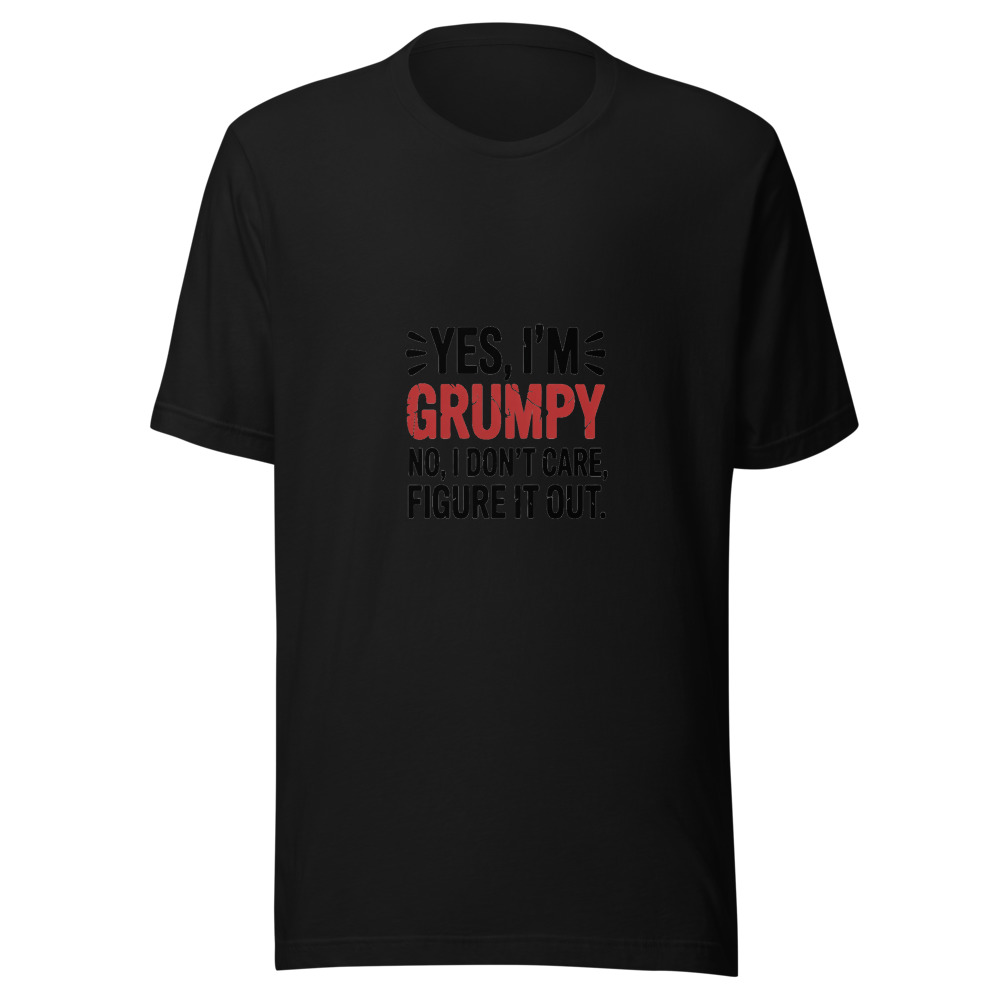Yes, I'm Grumpy. No, I Don't Care. Figure It Out. - tshirt
