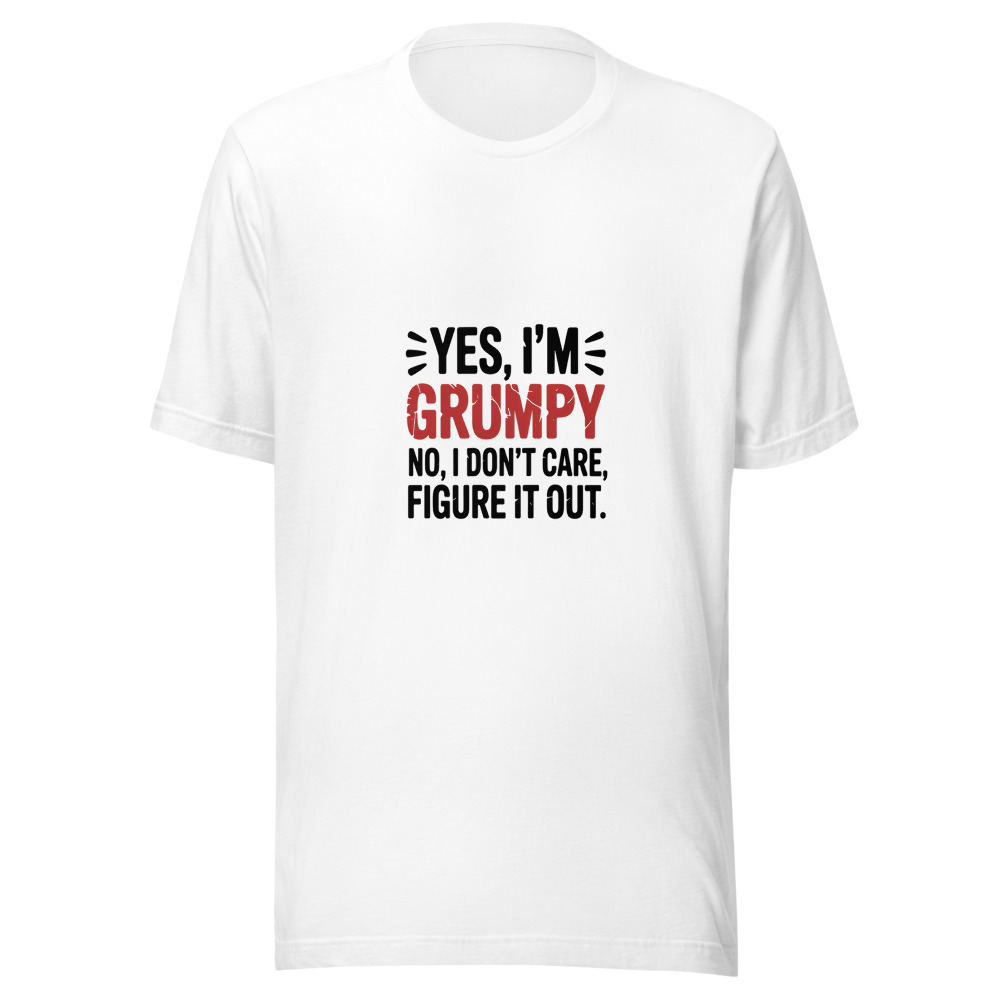 Yes, I'm Grumpy. No, I Don't Care. Figure It Out. - tshirt
