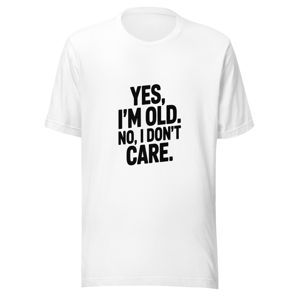 YES, I'M OLD. NO, I DON'T CARE. - tshirt