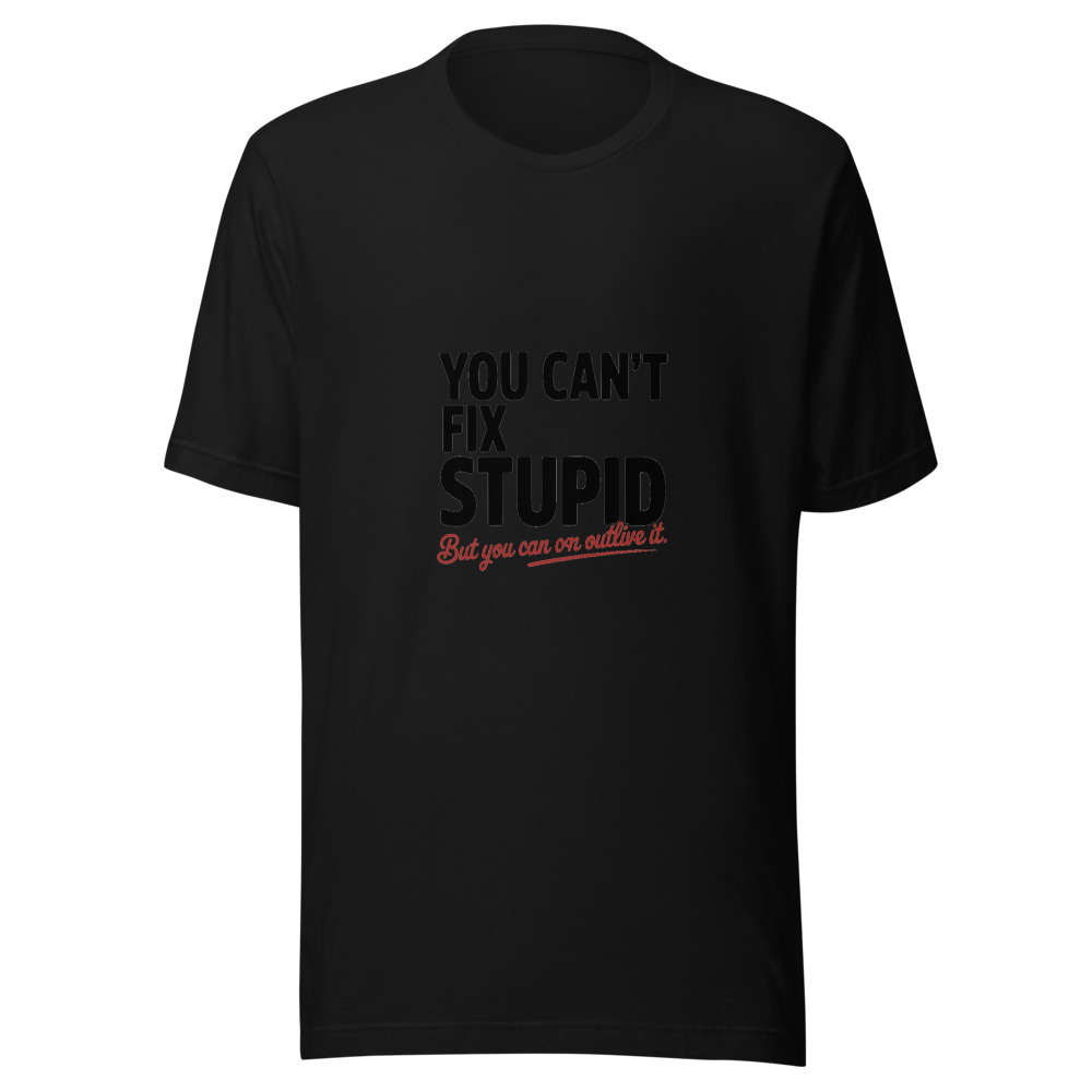 You Can't Fix Stupid. But You Can Outlive It. - tshirt
