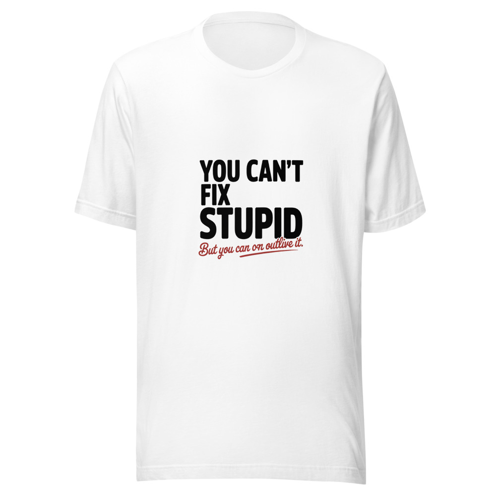 You Can't Fix Stupid. But You Can Outlive It. - tshirt