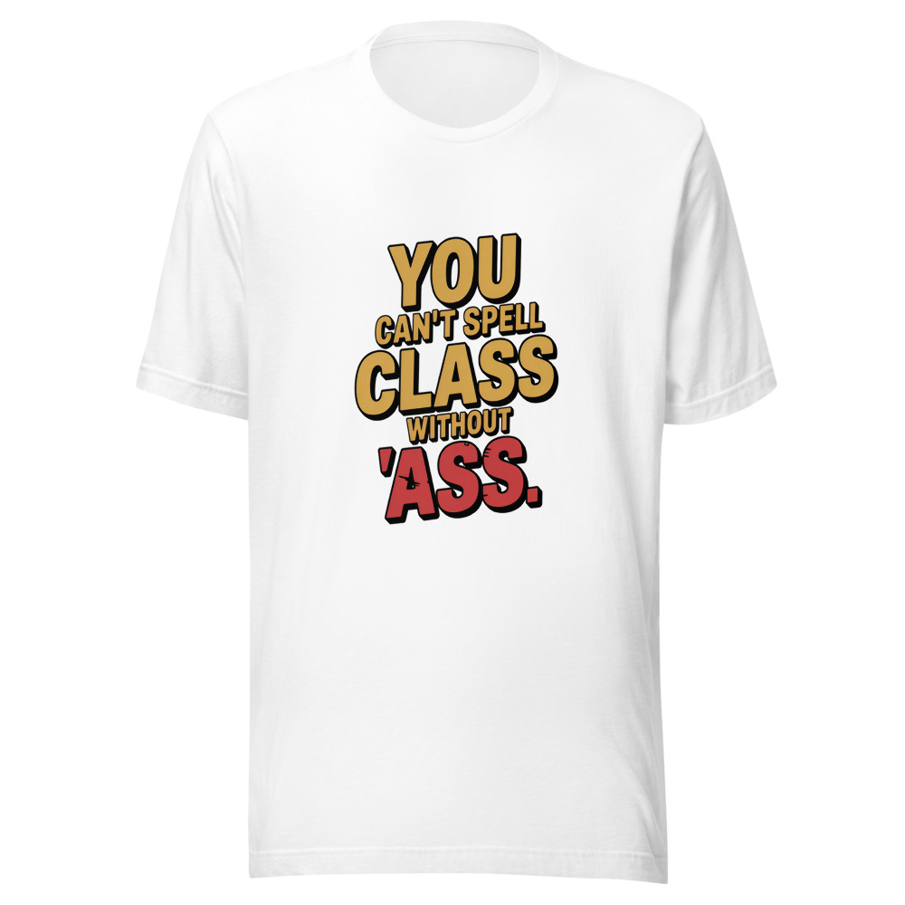 YOU CAN'T SPELL 'CLASS' WITHOUT 'ASS' - tshirt