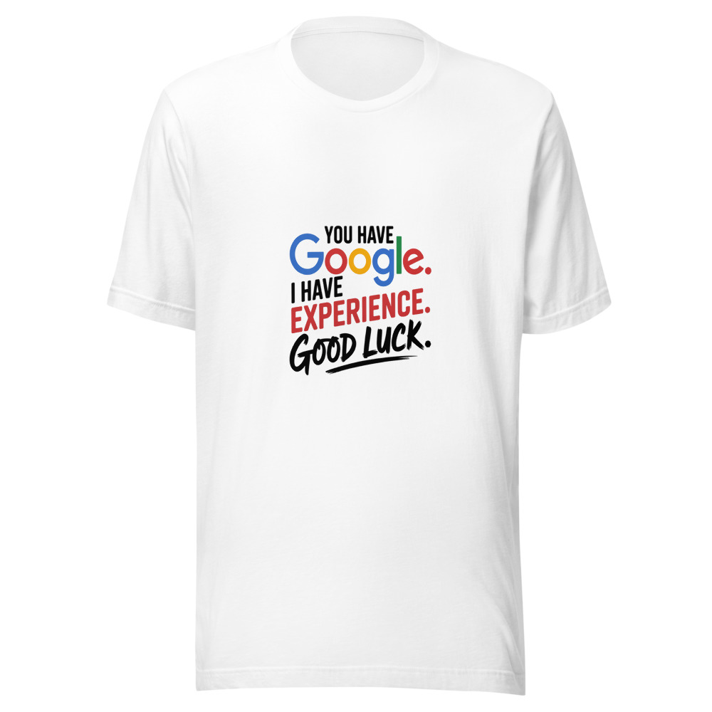 You Have Google. I Have Experience. Good Luck. - tshirt