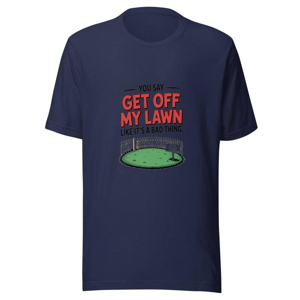 YOU SAY 'GET OFF MY LAWN' LIKE IT'S A BAD THING - tshirt