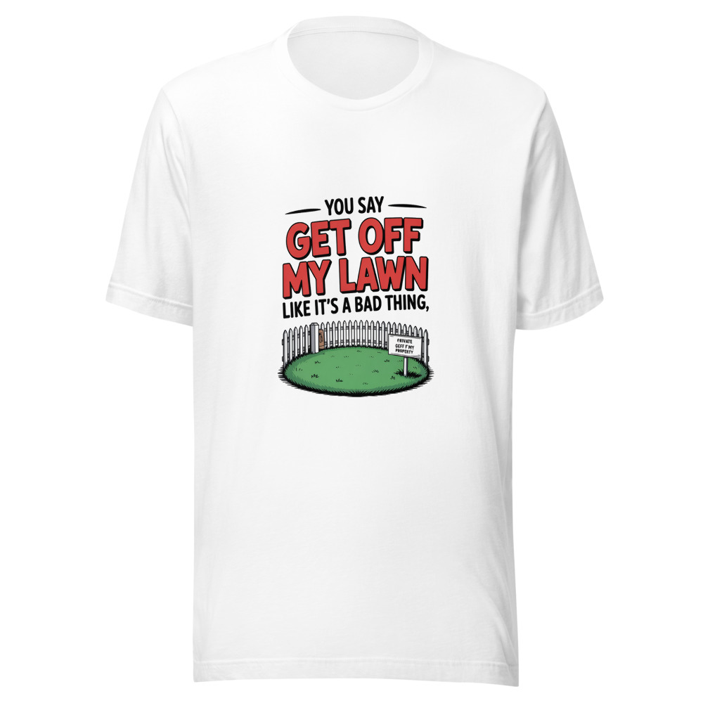 YOU SAY 'GET OFF MY LAWN' LIKE IT'S A BAD THING - tshirt