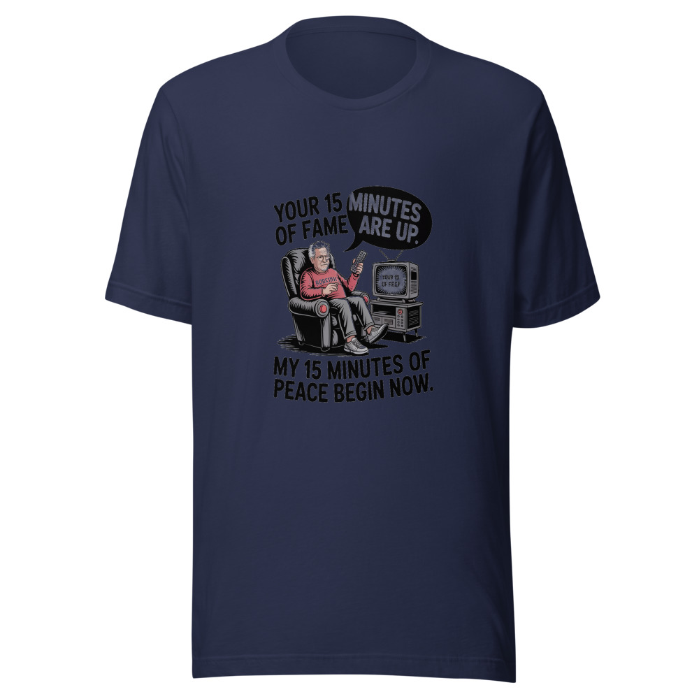 Your 15 Minutes of Fame Are Up. My 15 Minutes of Peace Begin Now. - tshirt