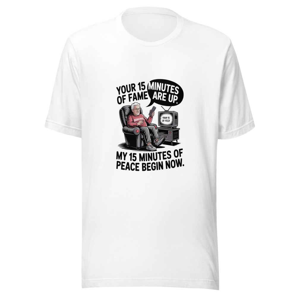 Your 15 Minutes of Fame Are Up. My 15 Minutes of Peace Begin Now. - tshirt