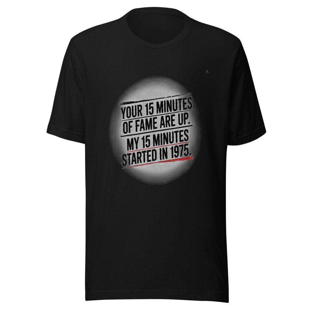 Your 15 Minutes of Fame Are Up. My 15 Minutes Started in 1975. - tshirt