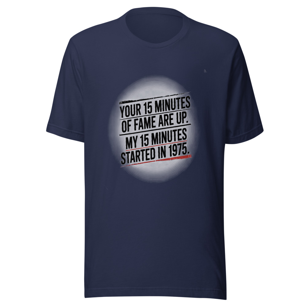 Your 15 Minutes of Fame Are Up. My 15 Minutes Started in 1975. - tshirt