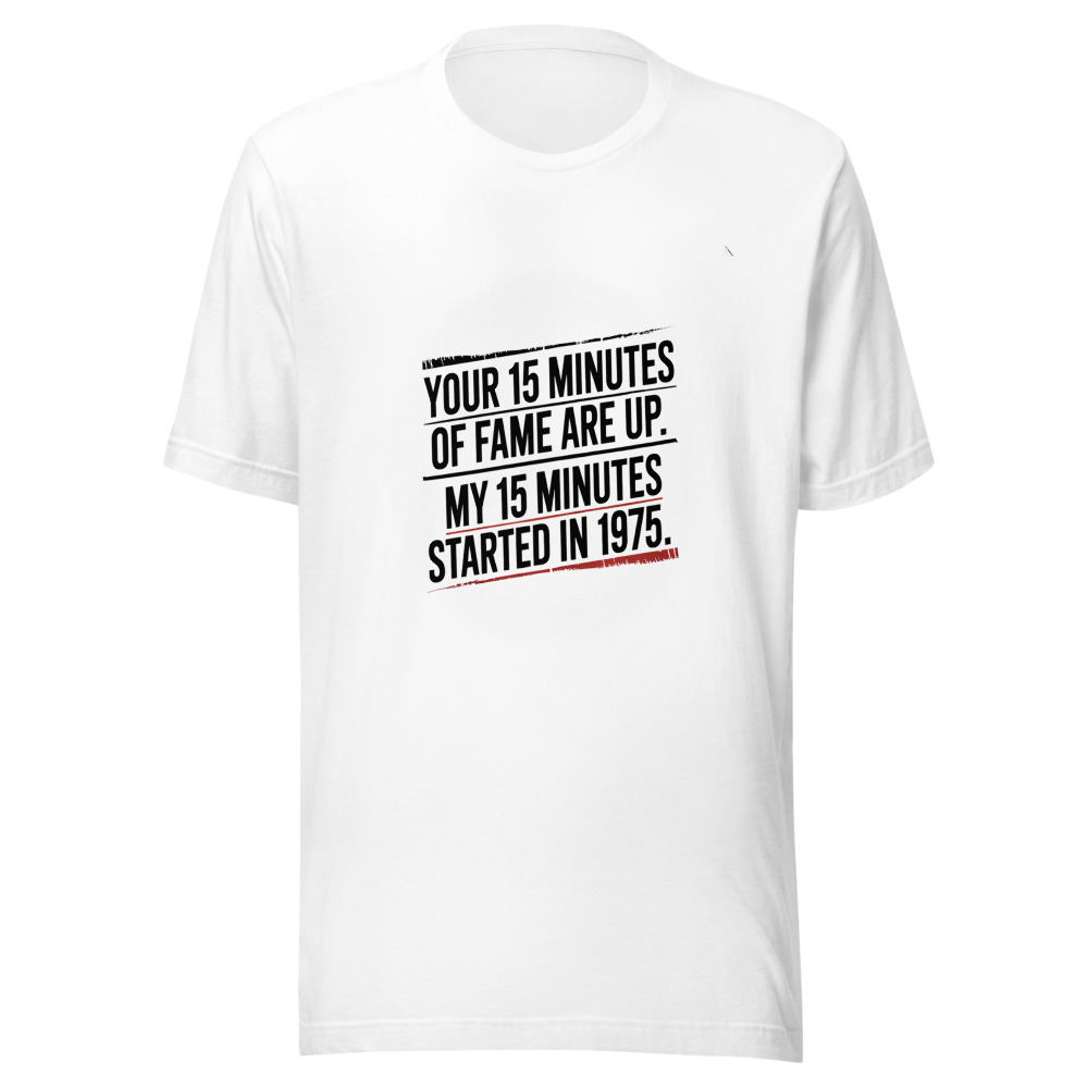Your 15 Minutes of Fame Are Up. My 15 Minutes Started in 1975. - tshirt