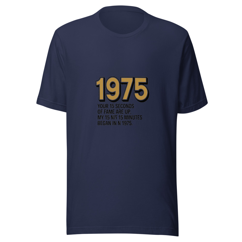 Your 15 Seconds of Fame Are Up. My 15 Minutes Began in 1975. - tshirt