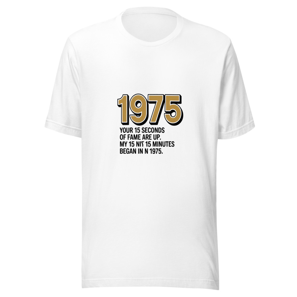 Your 15 Seconds of Fame Are Up. My 15 Minutes Began in 1975. - tshirt