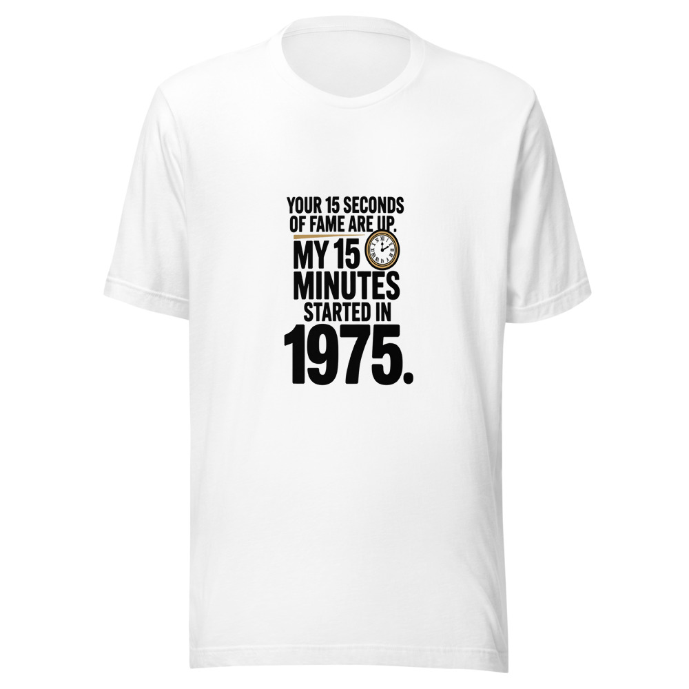 Your 15 Seconds of Fame Are Up. My 15 Minutes Started in 1975. - tshirt