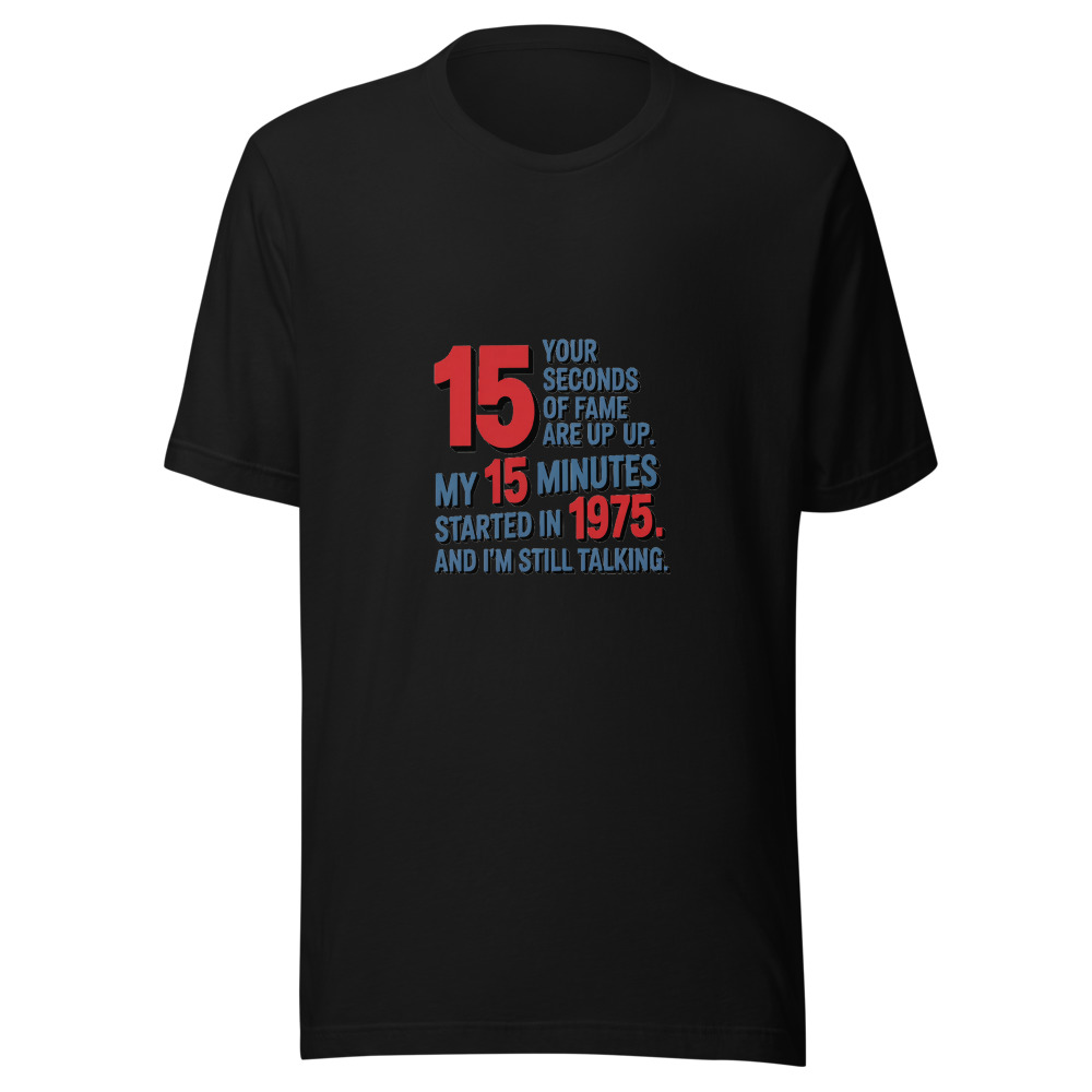 Your 15 Seconds of Fame Are Up. My 15 Minutes Started in 1975. And I'm Still Talking. - tshirt