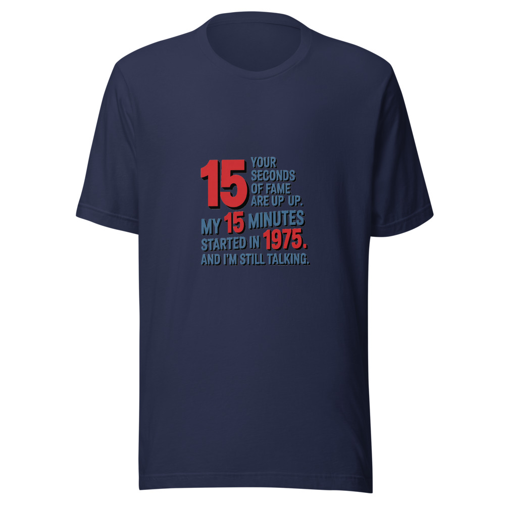 Your 15 Seconds of Fame Are Up. My 15 Minutes Started in 1975. And I'm Still Talking. - tshirt