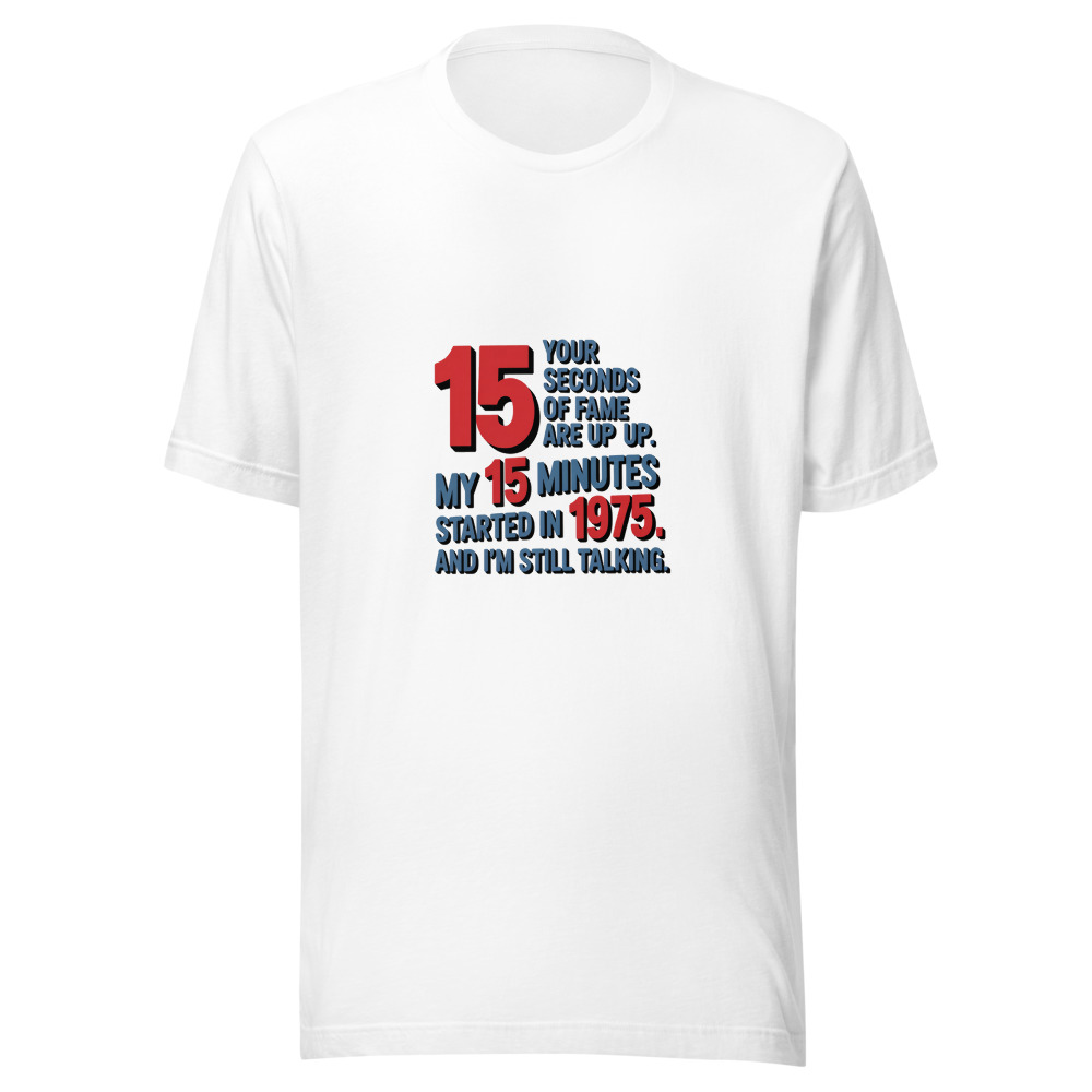 Your 15 Seconds of Fame Are Up. My 15 Minutes Started in 1975. And I'm Still Talking. - tshirt