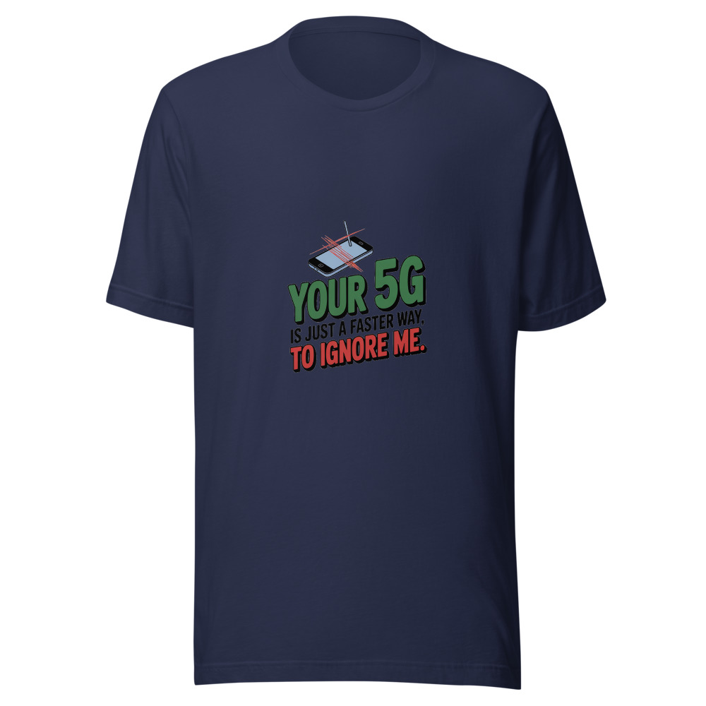 Your 5G Is Just a Faster Way to Ignore Me. - tshirt