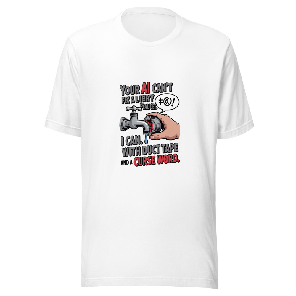 Your AI Can't Fix a Leaky Faucet. I Can. With Duct Tape and a Curse Word. - tshirt