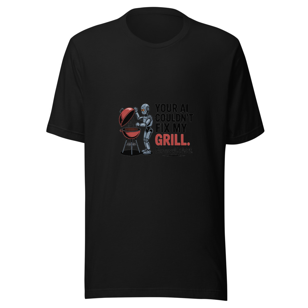 YOUR AI COULDN'T FIX MY GRILL. NOR WOULD I LET IT. - tshirt