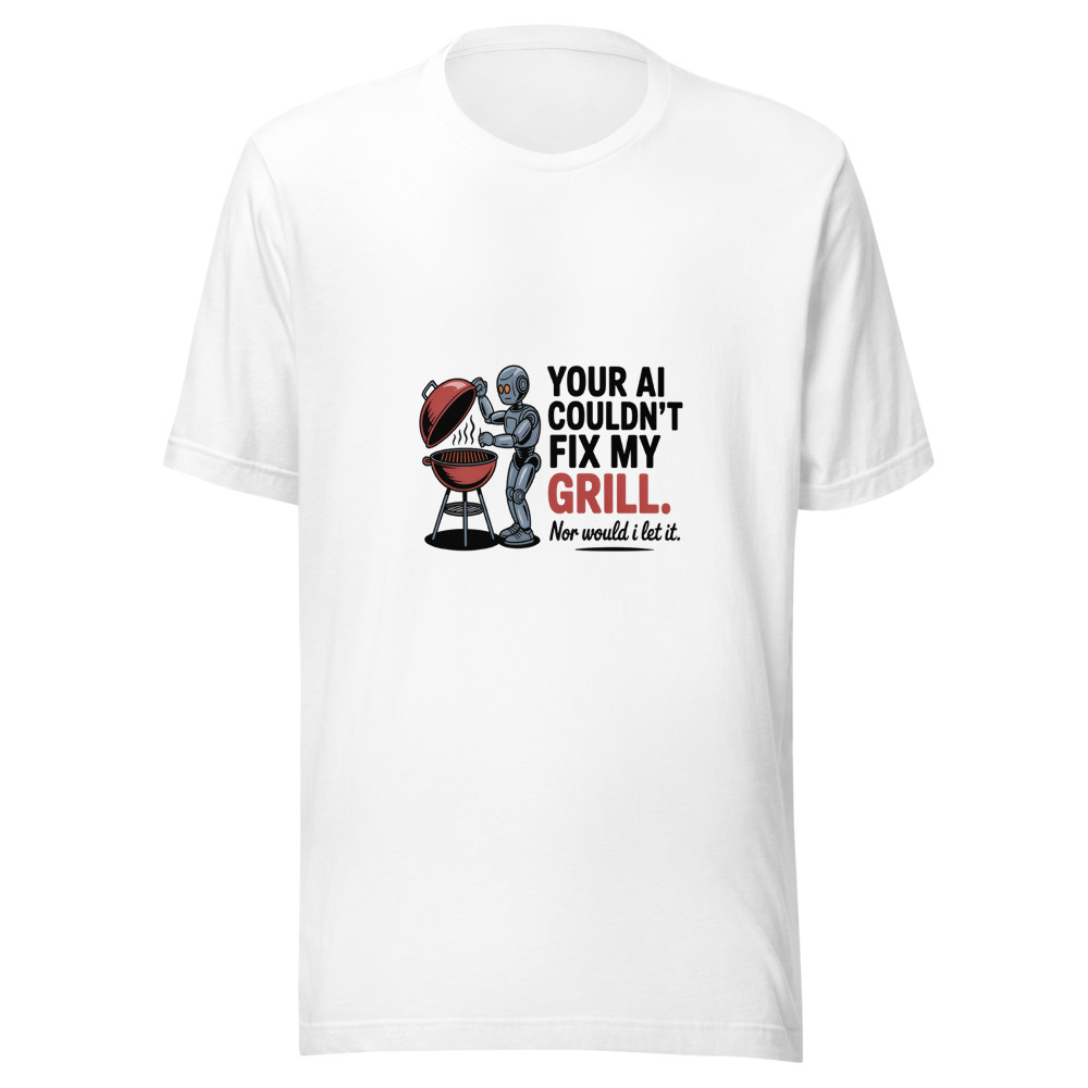 YOUR AI COULDN'T FIX MY GRILL. NOR WOULD I LET IT. - tshirt