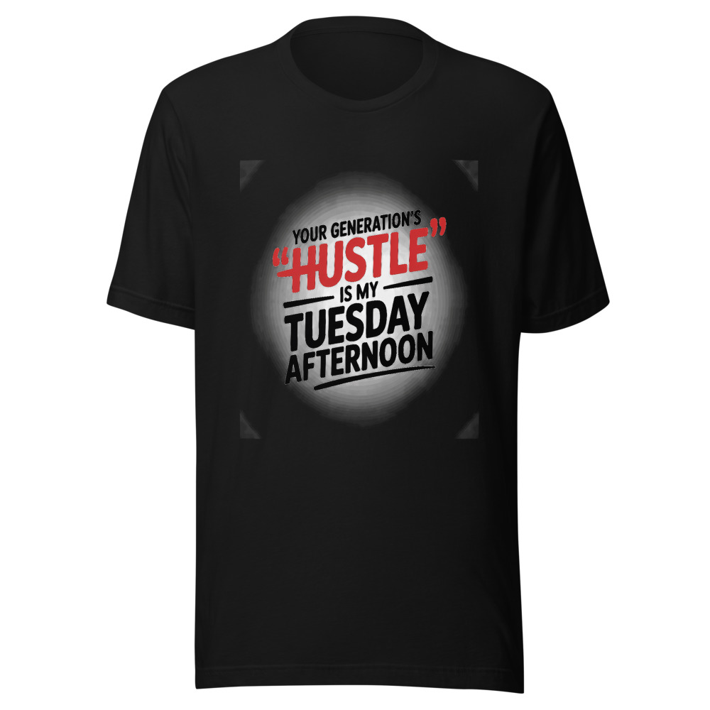YOUR GENERATION'S 'HUSTLE' IS MY TUESDAY AFTERNOON - tshirt