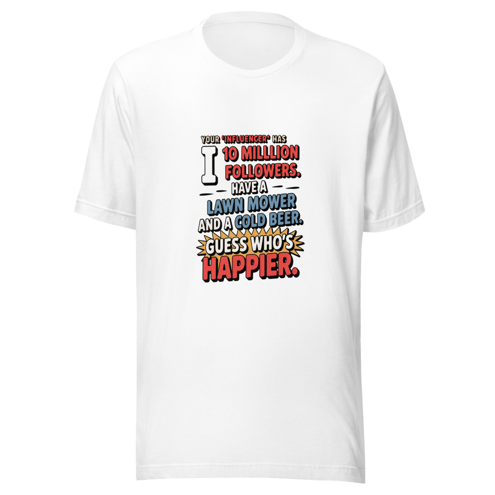 Your 'Influencer' Has 10 Million Followers. I Have a Lawn Mower and a Cold Beer. Guess Who's Happier. - tshirt