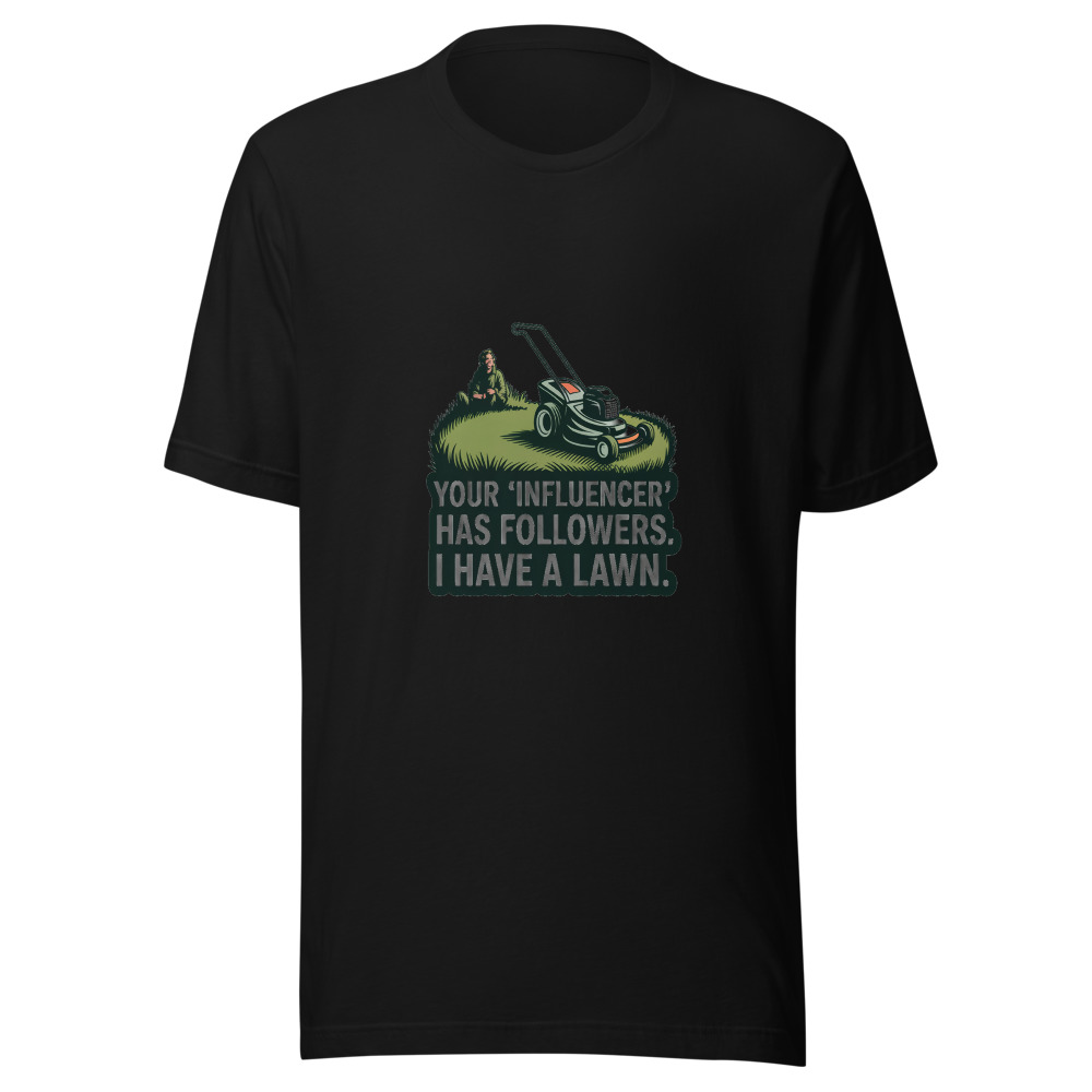 Your 'Influencer' Has Followers. I Have a Lawn. - tshirt