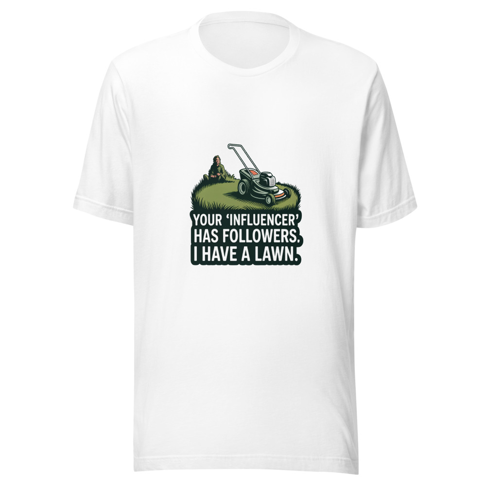 Your 'Influencer' Has Followers. I Have a Lawn. - tshirt