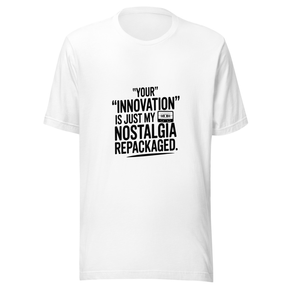 Your 'Innovation' Is Just My Nostalgia Repackaged - tshirt