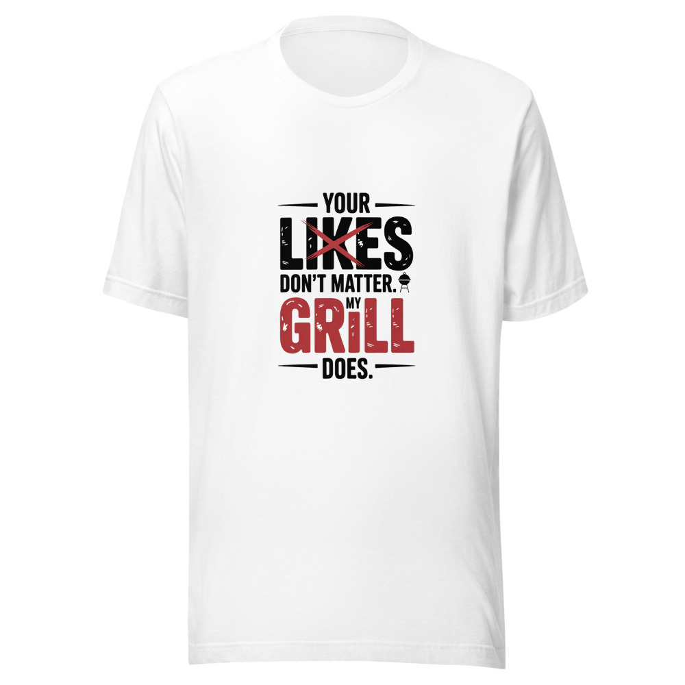 YOUR LIKES DON'T MATTER. MY GRILL DOES. - tshirt