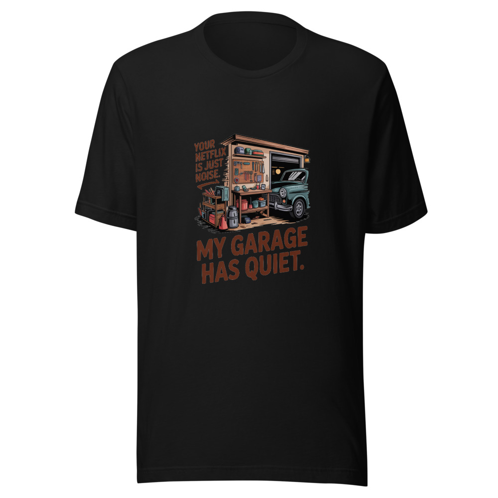 Your Netflix Is Just Noise. My Garage Has Quiet. - tshirt