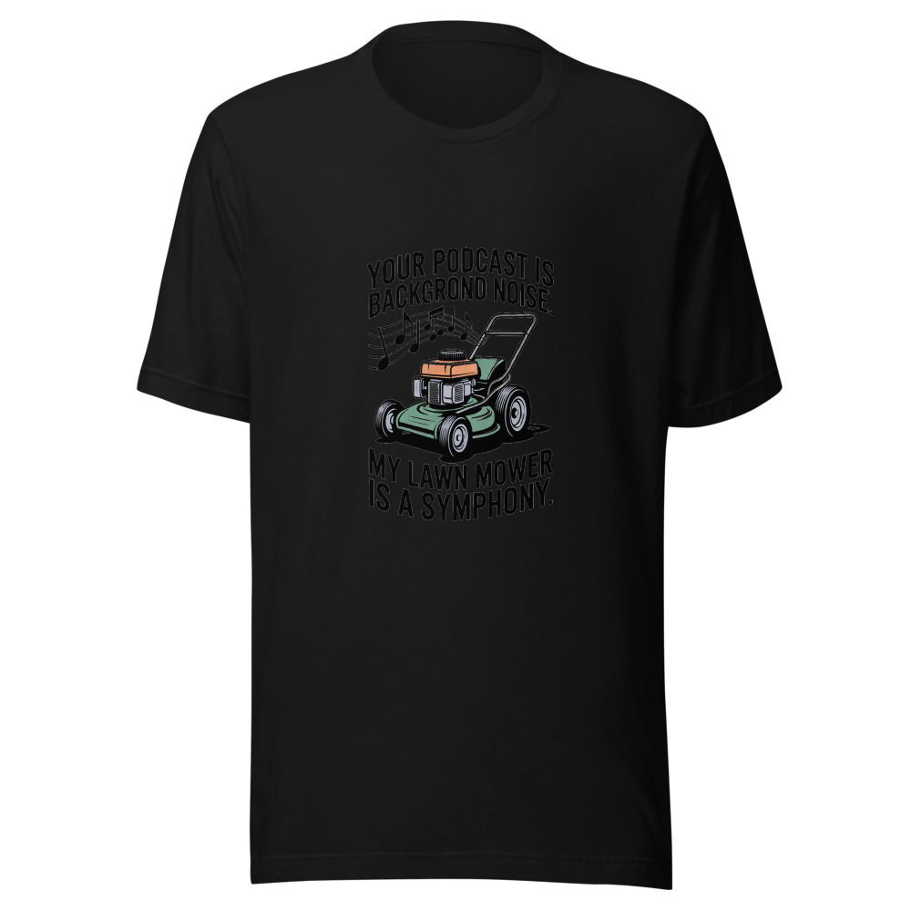 Your Podcast Is Background Noise. My Lawn Mower Is a Symphony. - tshirt