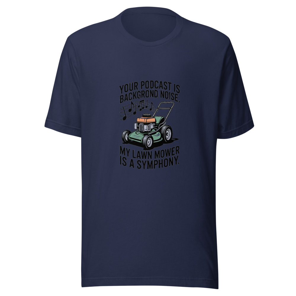 Your Podcast Is Background Noise. My Lawn Mower Is a Symphony. - tshirt