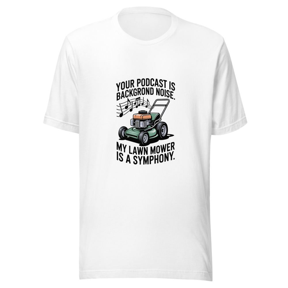 Your Podcast Is Background Noise. My Lawn Mower Is a Symphony. - tshirt