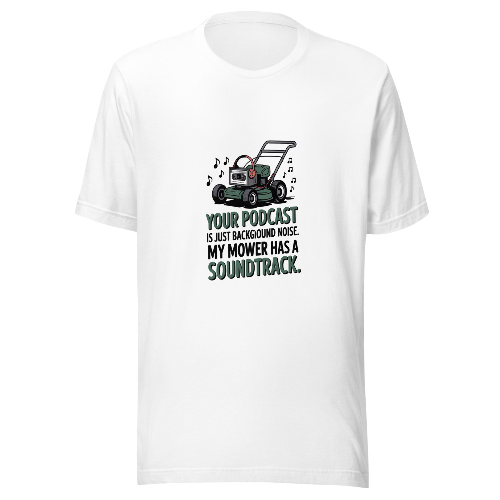 Your Podcast Is Just Background Noise. My Mower Has a Soundtrack. - tshirt