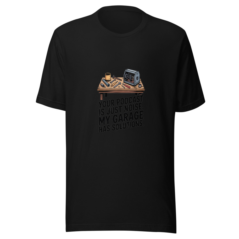 Your Podcast Is Just Noise. My Garage Has Solutions. - tshirt