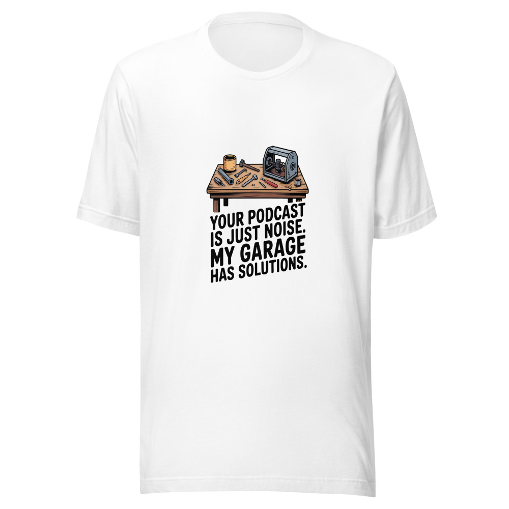 Your Podcast Is Just Noise. My Garage Has Solutions. - tshirt