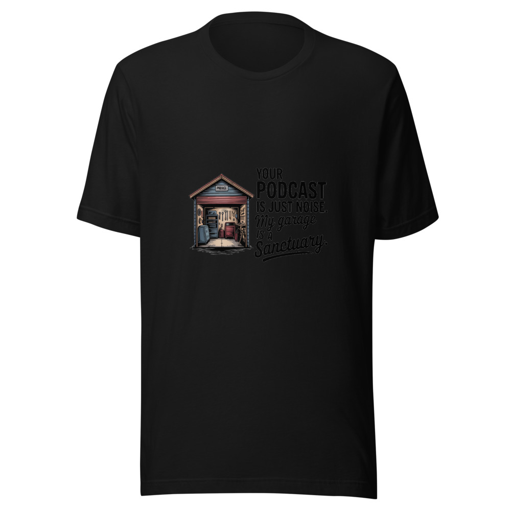 Your Podcast is Just Noise. My Garage is a Sanctuary. - tshirt