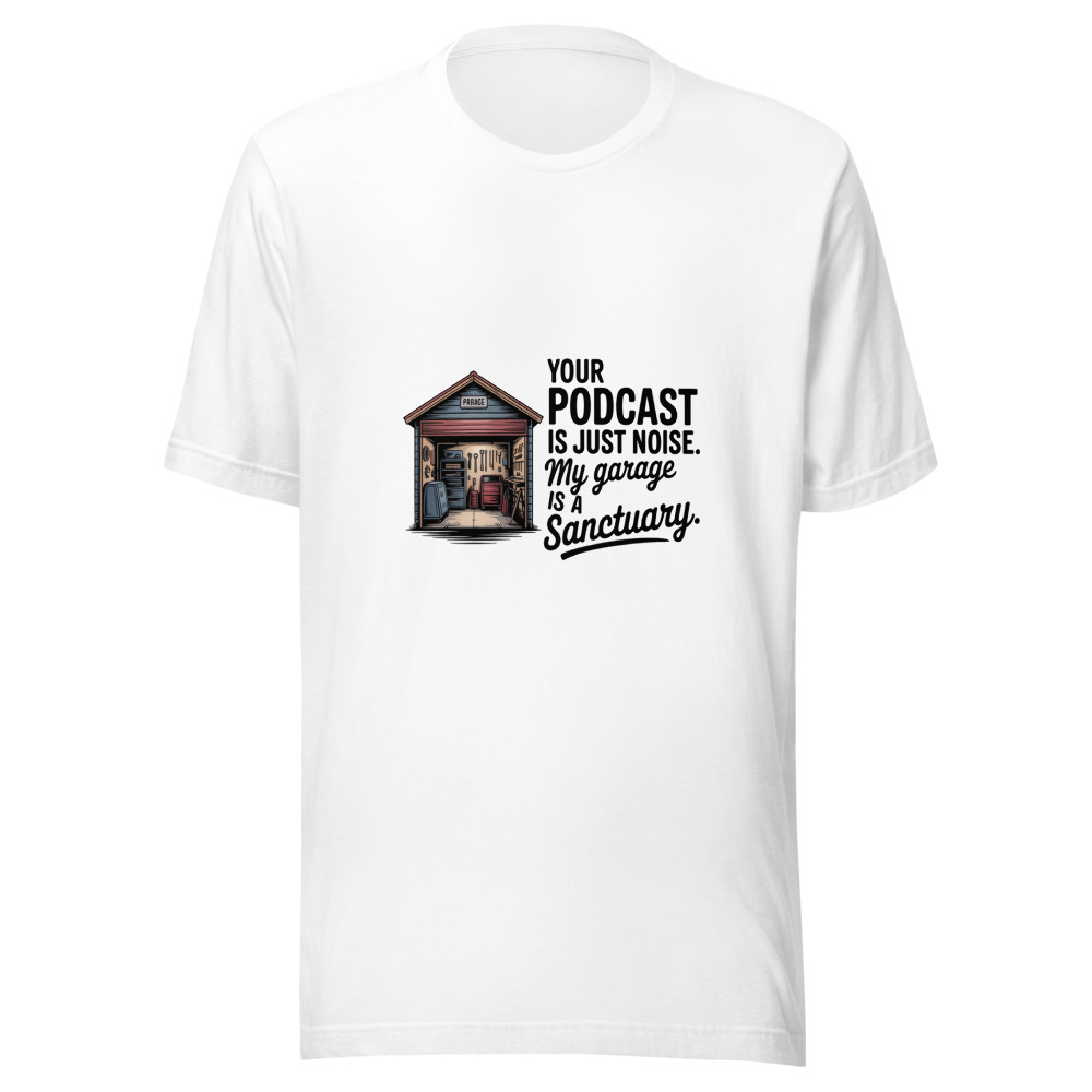 Your Podcast is Just Noise. My Garage is a Sanctuary. - tshirt