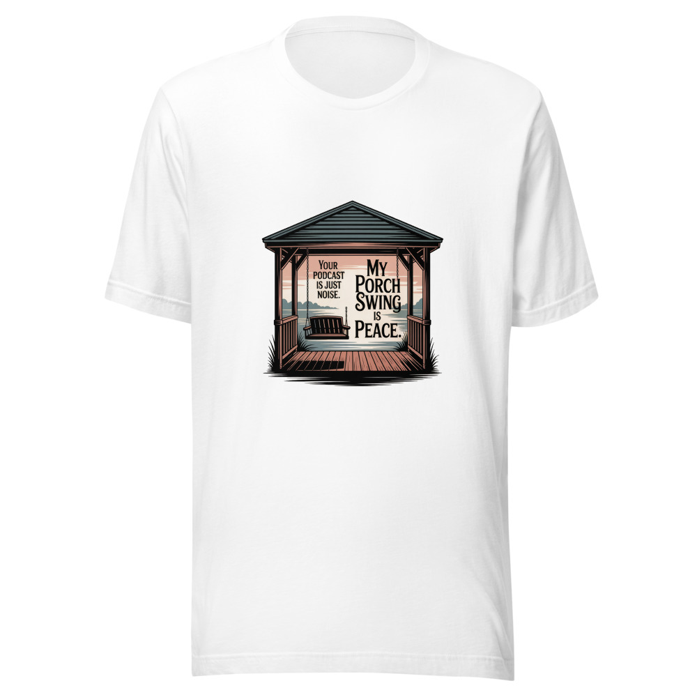 Your Podcast Is Just Noise. My Porch Swing Is Peace. - tshirt