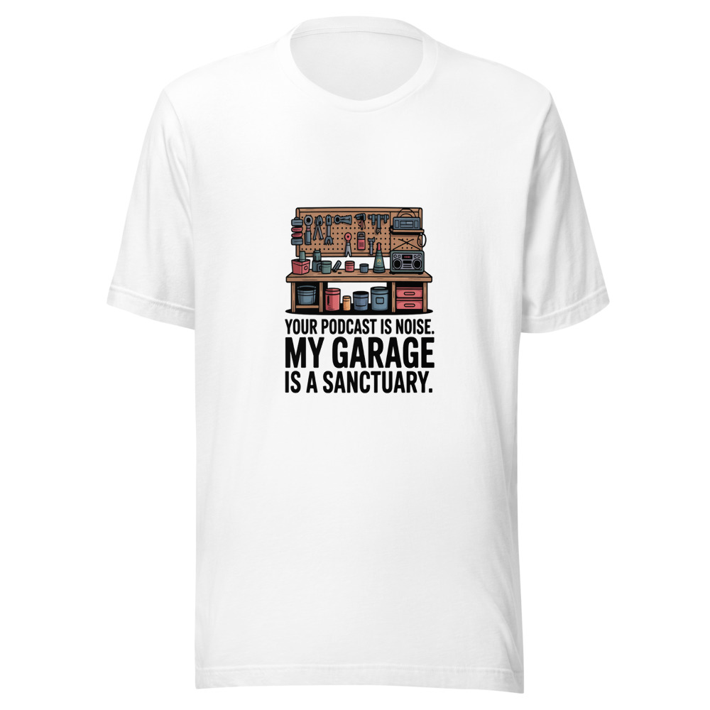 Your Podcast Is Noise. My Garage Is a Sanctuary. - tshirt