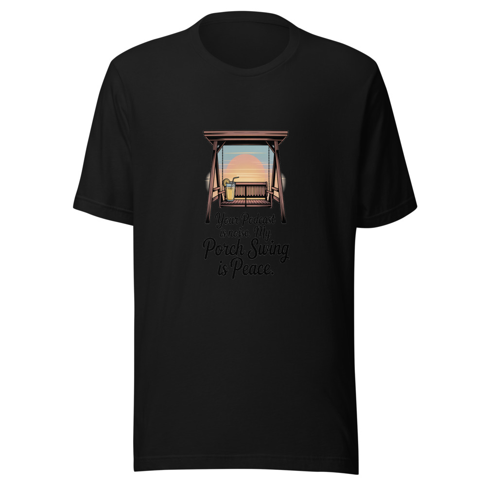 Your Podcast Is Noise. My Porch Swing Is Peace. - tshirt