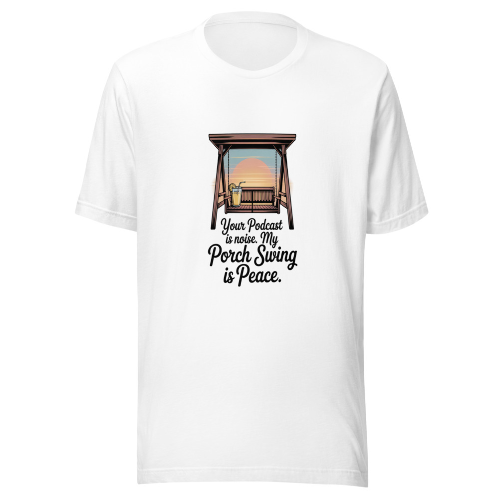 Your Podcast Is Noise. My Porch Swing Is Peace. - tshirt