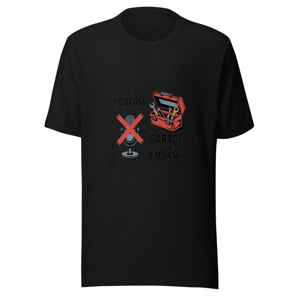 Your Podcast Is Why I Drink. My Garage Is Why I'm Sane. - tshirt