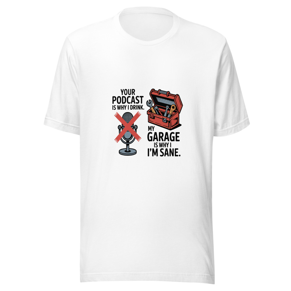 Your Podcast Is Why I Drink. My Garage Is Why I'm Sane. - tshirt