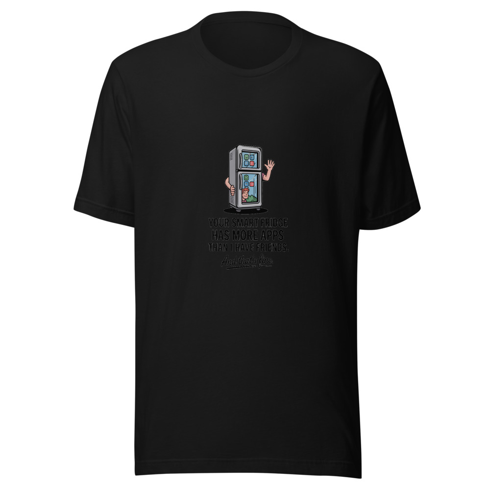 Your Smart Fridge Has More Apps Than I Have Friends. And That's Fine. - tshirt